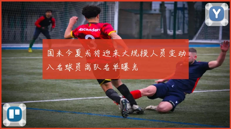 国米今夏或将迎来大规模人员变动八名球员离队名单曝光