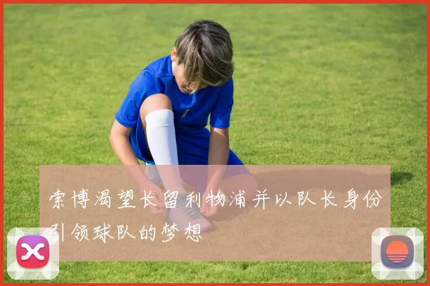 索博渴望长留利物浦并以队长身份引领球队的梦想