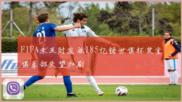 FIFA未及时发放185亿镑世俱杯奖金俱乐部失望加剧