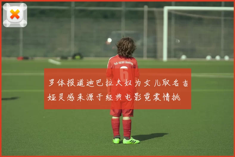 罗体报道迪巴拉夫妇为女儿取名吉娅灵感来源于经典电影霓裳情挑