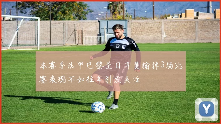 本赛季法甲巴黎圣日耳曼输掉3场比赛表现不如往年引发关注