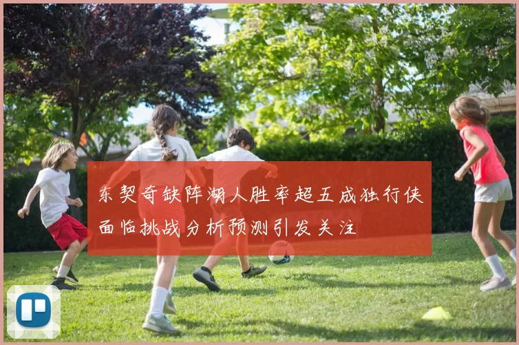 东契奇缺阵湖人胜率超五成独行侠面临挑战分析预测引发关注