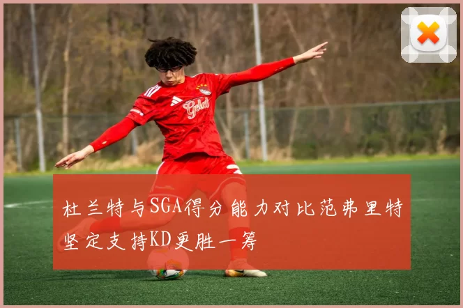 杜兰特与SGA得分能力对比范弗里特坚定支持KD更胜一筹