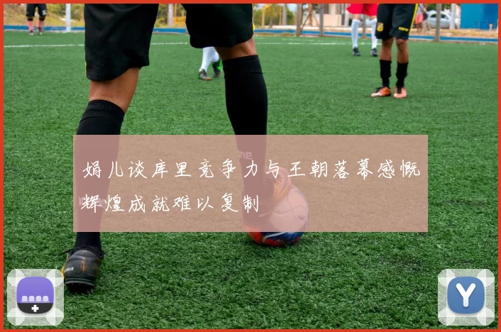娟儿谈库里竞争力与王朝落幕感慨辉煌成就难以复制