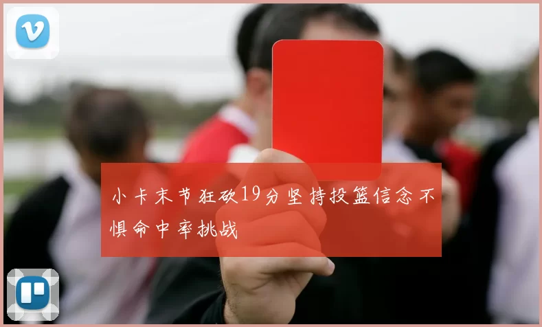 小卡末节狂砍19分坚持投篮信念不惧命中率挑战