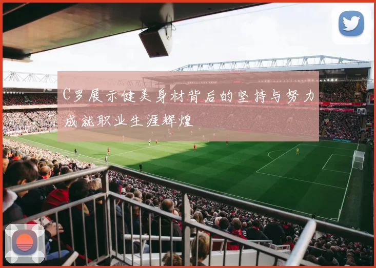 C罗展示健美身材背后的坚持与努力成就职业生涯辉煌