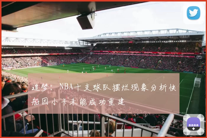 追梦：NBA十支球队摆烂现象分析快船因小卡未能成功重建