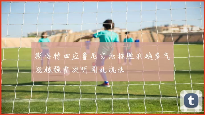 斯洛特回应鲁尼言论称胜利越多气场越强首次听闻此说法