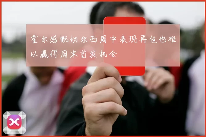 霍尔感慨切尔西周中表现再佳也难以赢得周末首发机会