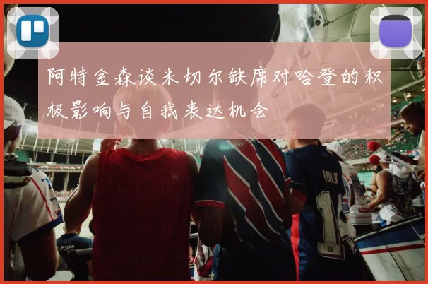 阿特金森谈米切尔缺席对哈登的积极影响与自我表达机会