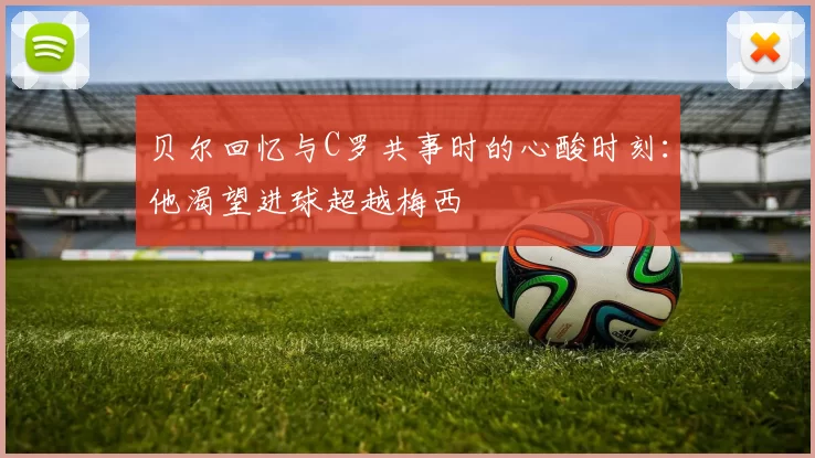 贝尔回忆与C罗共事时的心酸时刻：他渴望进球超越梅西