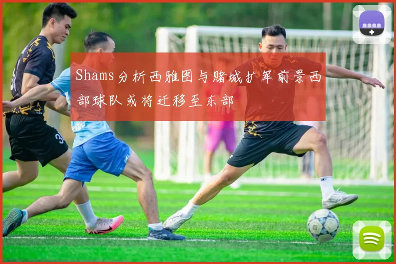Shams分析西雅图与赌城扩军前景西部球队或将迁移至东部
