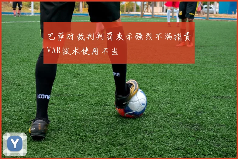 巴萨对裁判判罚表示强烈不满指责VAR技术使用不当