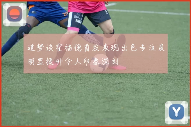 追梦谈霍福德首发表现出色专注度明显提升令人印象深刻