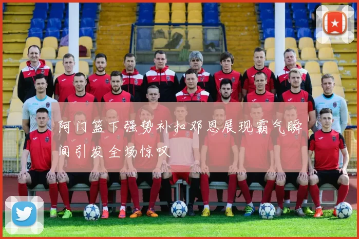 阿门篮下强势补扣邓恩展现霸气瞬间引发全场惊叹