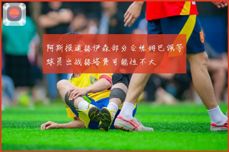阿斯报道赫伊森部分合练姆巴佩等球员出战赫塔费可能性不大