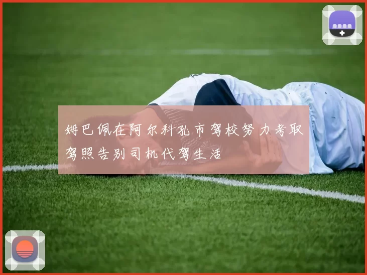 姆巴佩在阿尔科孔市驾校努力考取驾照告别司机代驾生活