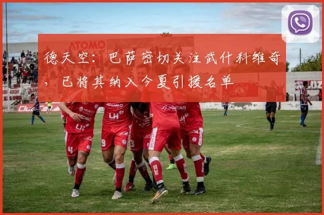 德天空：巴萨密切关注武什科维奇，已将其纳入今夏引援名单