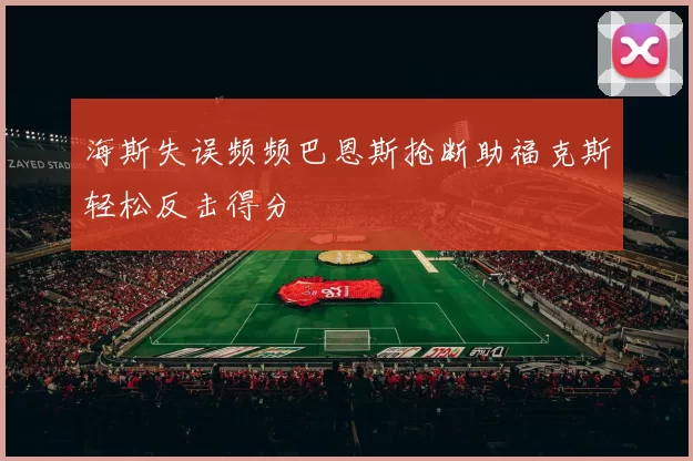 海斯失误频频巴恩斯抢断助福克斯轻松反击得分