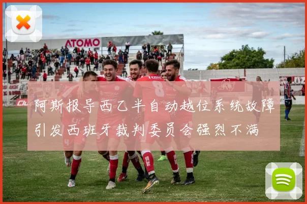 阿斯报导西乙半自动越位系统故障引发西班牙裁判委员会强烈不满
