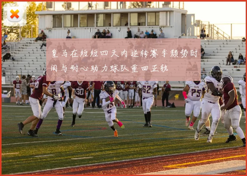 皇马在短短四天内逆转赛季颓势时间与耐心助力球队重回正轨