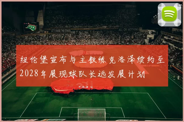 纽伦堡宣布与主教练克洛泽续约至2028年展现球队长远发展计划