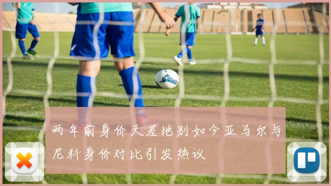 两年前身价天差地别如今亚马尔与尼科身价对比引发热议