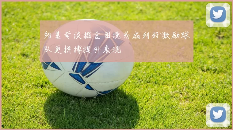 约基奇谈掘金困境或成利好激励球队更拼搏提升表现