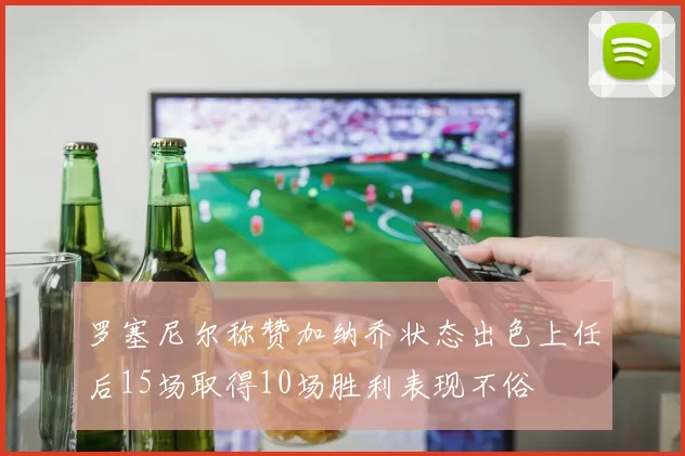 罗塞尼尔称赞加纳乔状态出色上任后15场取得10场胜利表现不俗