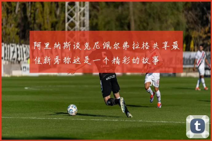 阿里纳斯谈克尼佩尔弗拉格共享最佳新秀称这是一个精彩的故事
