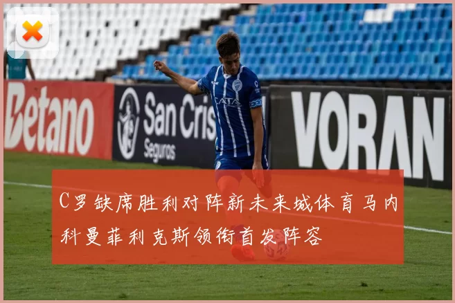 C罗缺席胜利对阵新未来城体育马内科曼菲利克斯领衔首发阵容