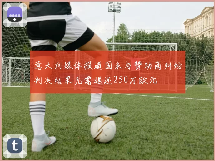 意大利媒体报道国米与赞助商纠纷判决结果无需退还250万欧元