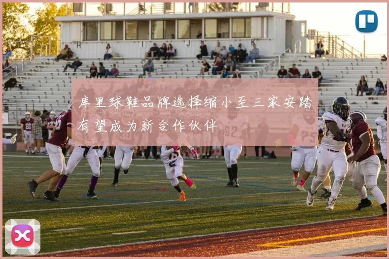 库里球鞋品牌选择缩小至三家安踏有望成为新合作伙伴